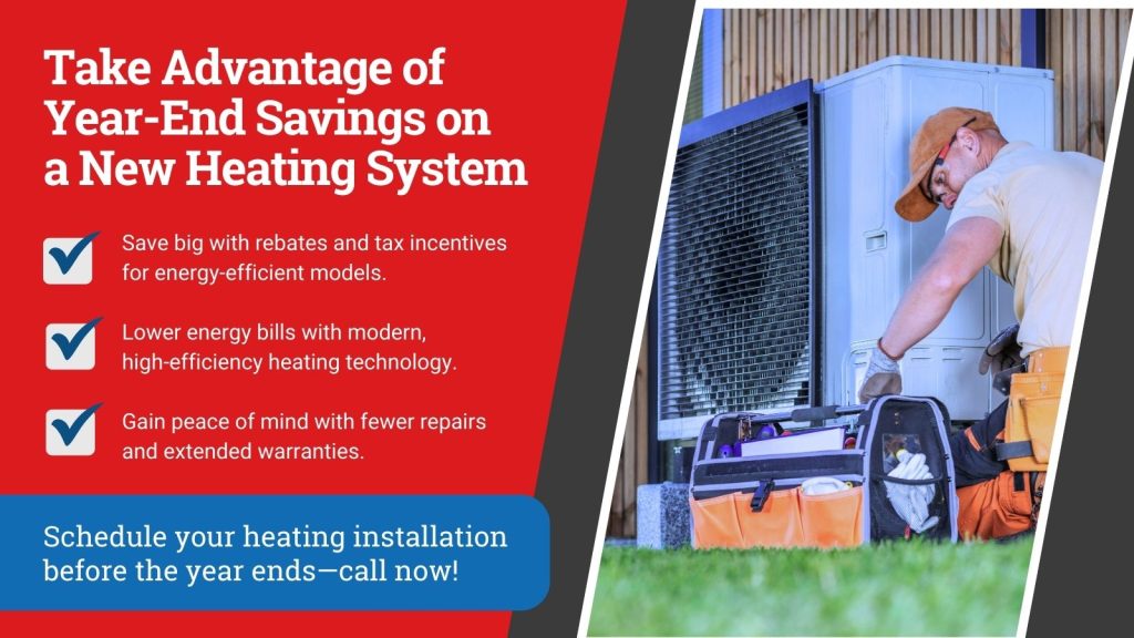 This is an image of a HVAC tech installing a heating unit. The headline reads; Take Advantage of Year-End Savings on a New Heating System.